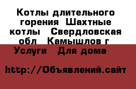 Котлы длительного горения, Шахтные котлы - Свердловская обл., Камышлов г. Услуги » Для дома   